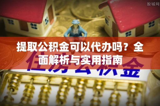 临邑提取公积金可以代办吗？全面解析与实用指南