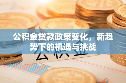临邑公积金贷款政策变化，新趋势下的机遇与挑战