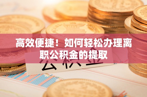 临邑高效便捷！如何轻松办理离职公积金的提取