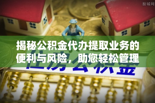 临邑揭秘公积金代办提取业务的便利与风险，助您轻松管理个人财务