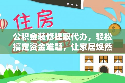 临邑公积金装修提取代办，轻松搞定资金难题，让家居焕然一新