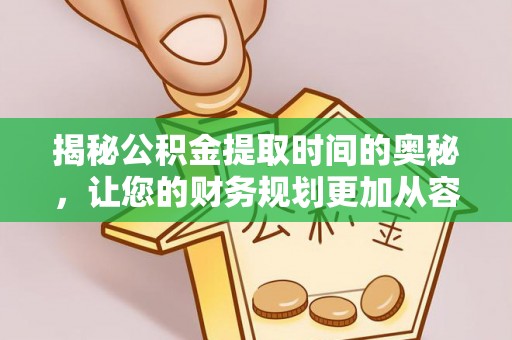 临邑揭秘公积金提取时间的奥秘，让您的财务规划更加从容