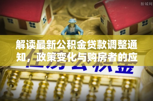 临邑解读最新公积金贷款调整通知，政策变化与购房者的应对策略