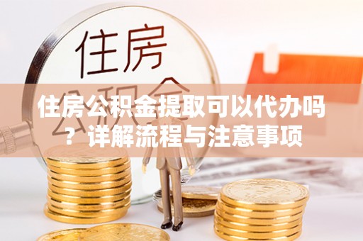 临邑住房公积金提取可以代办吗？详解流程与注意事项