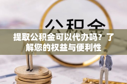 临邑提取公积金可以代办吗？了解您的权益与便利性