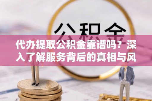 临邑代办提取公积金靠谱吗？深入了解服务背后的真相与风险