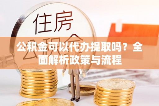 临邑公积金可以代办提取吗？全面解析政策与流程