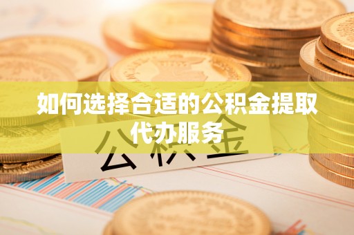 临邑如何选择合适的公积金提取代办服务