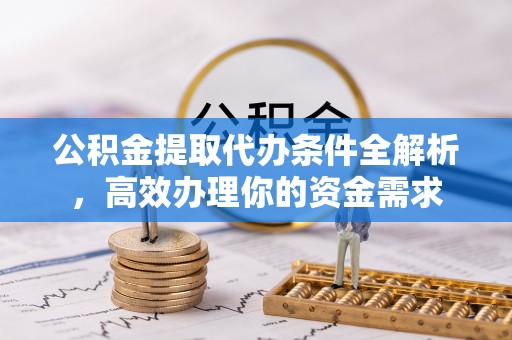 临邑公积金提取代办条件全解析，高效办理你的资金需求