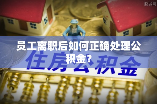 临邑员工离职后如何正确处理公积金？