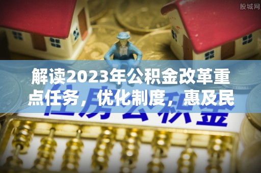 临邑解读2023年公积金改革重点任务，优化制度，惠及民生
