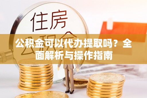 临邑公积金可以代办提取吗？全面解析与操作指南