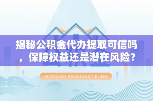 临邑揭秘公积金代办提取可信吗，保障权益还是潜在风险？