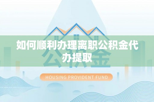 临邑如何顺利办理离职公积金代办提取