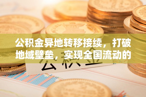 临邑公积金异地转移接续，打破地域壁垒，实现全国流动的便捷之道
