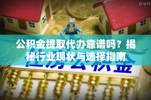 临邑公积金提取代办靠谱吗？揭秘行业现状与选择指南