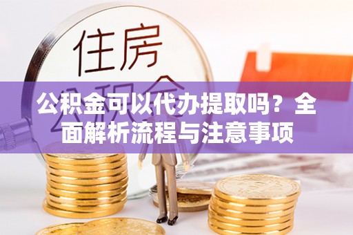临邑公积金可以代办提取吗？全面解析流程与注意事项