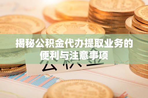 临邑揭秘公积金代办提取业务的便利与注意事项