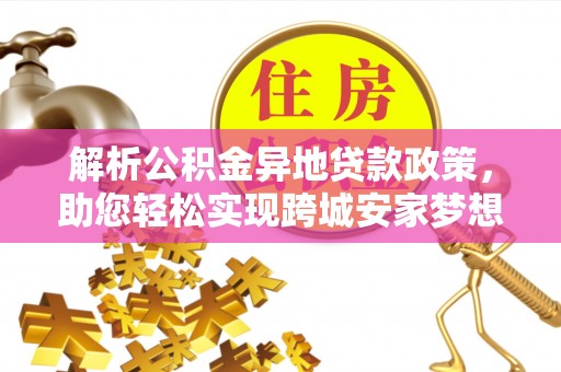 临邑解析公积金异地贷款政策，助您轻松实现跨城安家梦想
