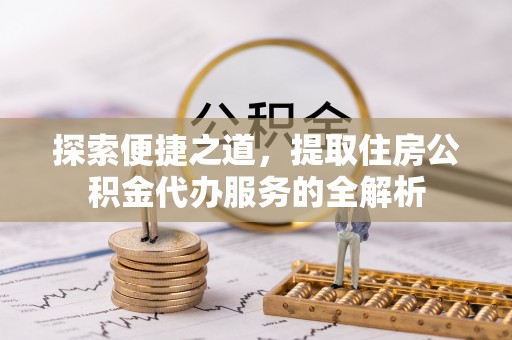 临邑探索便捷之道，提取住房公积金代办服务的全解析