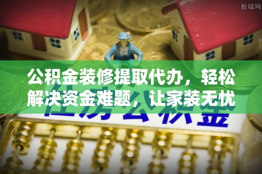 临邑公积金装修提取代办，轻松解决资金难题，让家装无忧