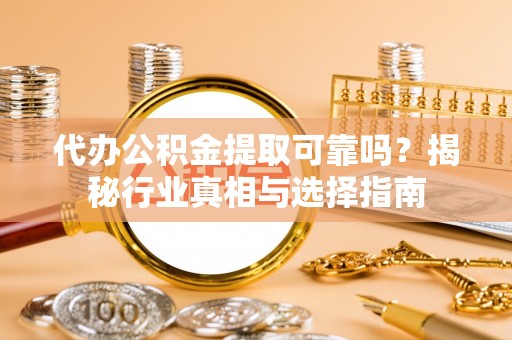 临邑代办公积金提取可靠吗？揭秘行业真相与选择指南