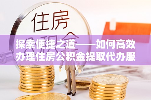 临邑探索便捷之道——如何高效办理住房公积金提取代办服务