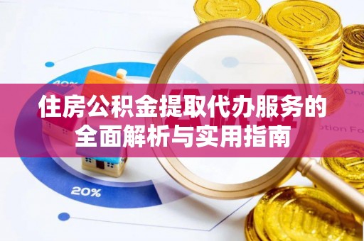 临邑住房公积金提取代办服务的全面解析与实用指南