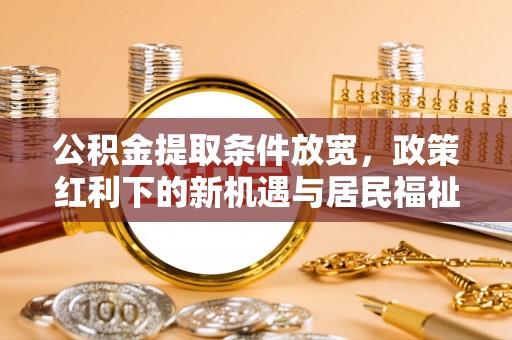 临邑公积金提取条件放宽，政策红利下的新机遇与居民福祉提升