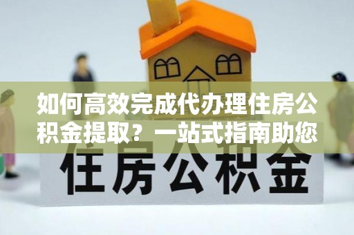 临邑如何高效完成代办理住房公积金提取？一站式指南助您轻松搞定