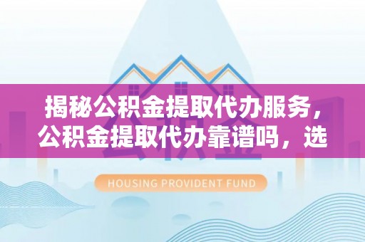 临邑揭秘公积金提取代办服务，公积金提取代办靠谱吗，选择需谨慎