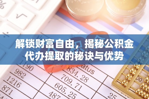 临邑解锁财富自由，揭秘公积金代办提取的秘诀与优势