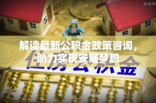 临邑解读最新公积金政策咨询，助力实现安居梦想