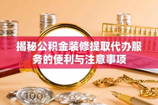 临邑揭秘公积金装修提取代办服务的便利与注意事项