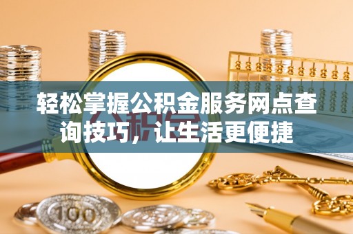 临邑轻松掌握公积金服务网点查询技巧，让生活更便捷