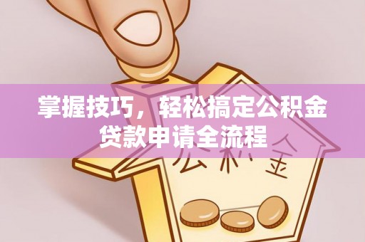 临邑掌握技巧，轻松搞定公积金贷款申请全流程