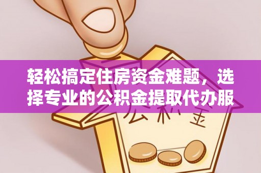 临邑轻松搞定住房资金难题，选择专业的公积金提取代办服务