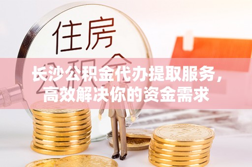 临邑长沙公积金代办提取服务，高效解决你的资金需求