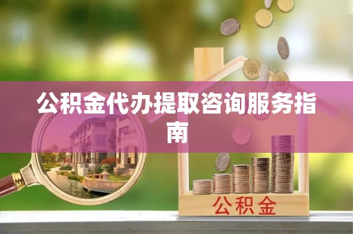 临邑公积金代办提取咨询服务指南