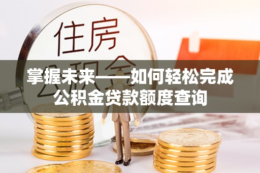 临邑掌握未来——如何轻松完成公积金贷款额度查询