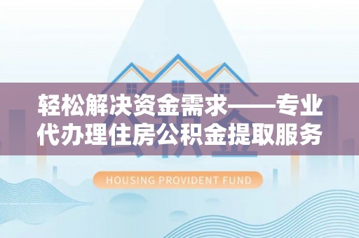 临邑轻松解决资金需求——专业代办理住房公积金提取服务
