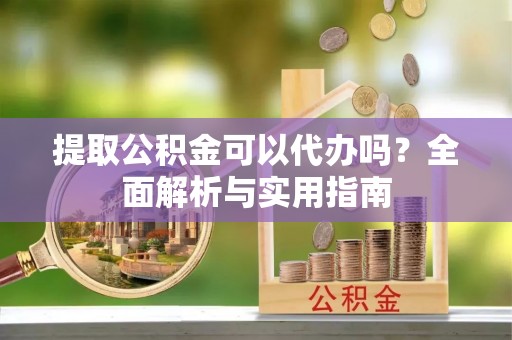临邑提取公积金可以代办吗？全面解析与实用指南