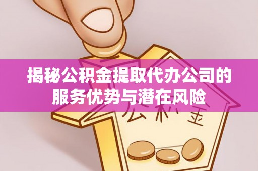临邑揭秘公积金提取代办公司的服务优势与潜在风险