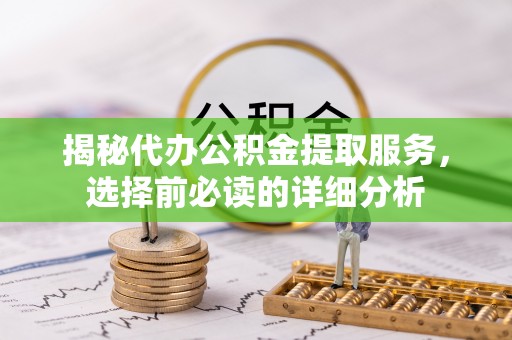 临邑揭秘代办公积金提取服务，选择前必读的详细分析