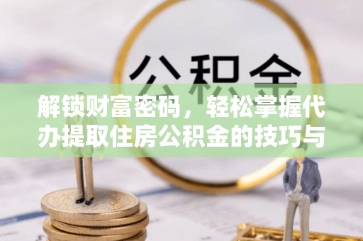 临邑解锁财富密码，轻松掌握代办提取住房公积金的技巧与策略