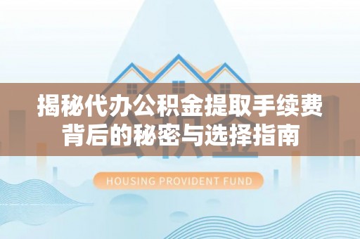 临邑揭秘代办公积金提取手续费背后的秘密与选择指南