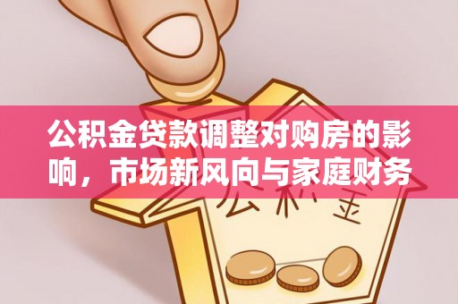 临邑公积金贷款调整对购房的影响，市场新风向与家庭财务规划