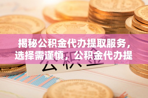 临邑揭秘公积金代办提取服务，选择需谨慎，公积金代办提取靠谱吗？