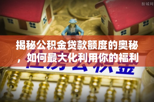 临邑揭秘公积金贷款额度的奥秘，如何最大化利用你的福利？