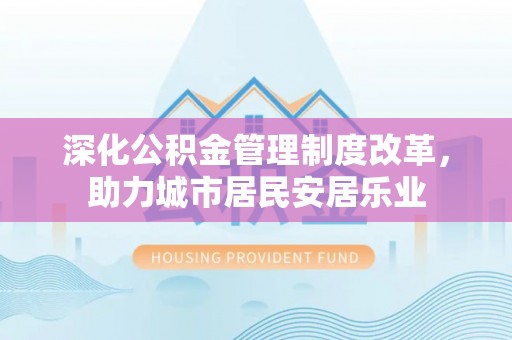 临邑深化公积金管理制度改革，助力城市居民安居乐业